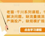 老猫·千川系列课程,千川投放解决问题,缺流量搞流量,缺投产搞投产,缺规模扩规模-知乎者也