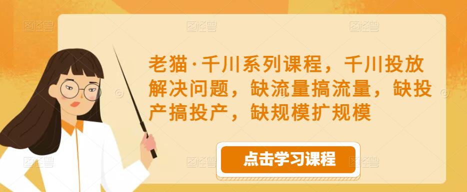 老猫·千川系列课程,千川投放解决问题,缺流量搞流量,缺投产搞投产,缺规模扩规模-知乎者也