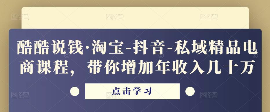酷酷说钱·淘宝-抖音-私域精品电商课程,带你增加年收入几十万-知乎者也