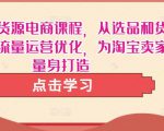 淘宝无货源电商课程,从选品和货源,到流量运营优化,为淘宝卖家量身打造-知乎者也