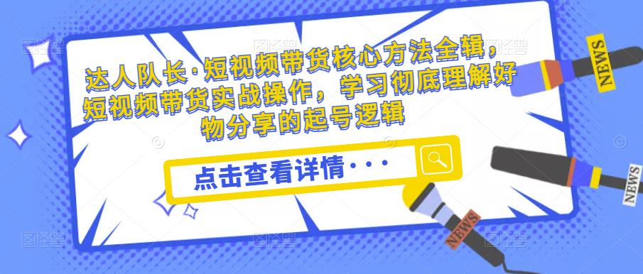 达人队长·短视频带货核心方法全辑,短视频带货实战操作,学习彻底理解好物分享的起号逻辑-知乎者也