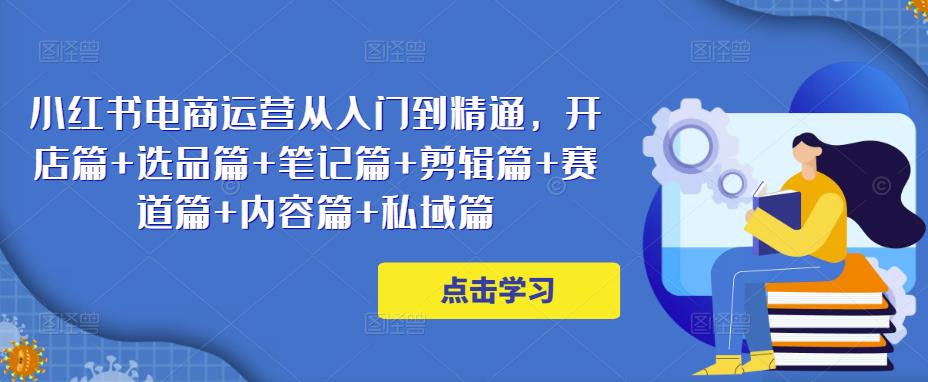 小红书电商运营从入门到精通,开店篇+选品篇+笔记篇+剪辑篇+赛道篇+内容篇+私域篇-知乎者也