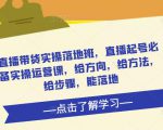 直播带货实操落地班，直播起号必备实操运营课，给方向，给方法，给步骤，能落地-知乎者也