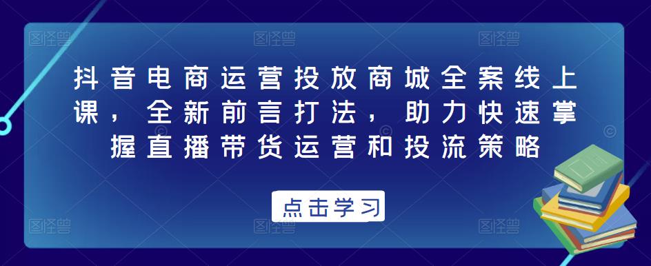 抖音电商运营投放商城全案线上课,全新前言打法,助力快速掌握直播带货运营和投流策略-知乎者也