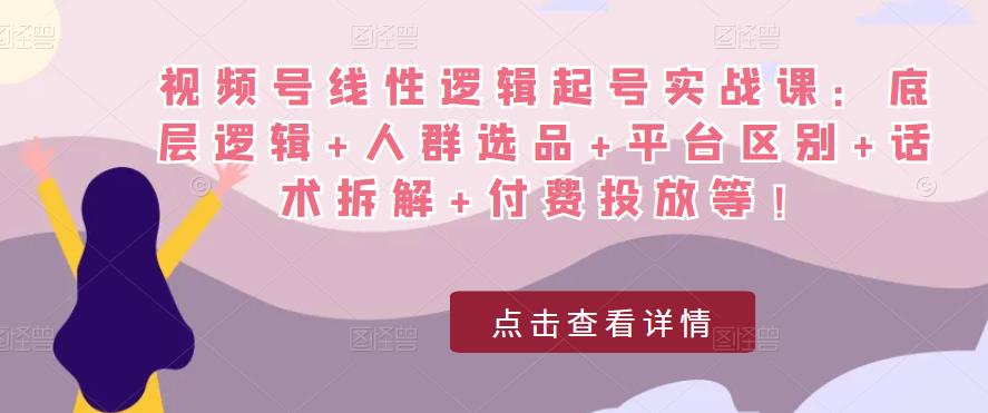 视频号线性逻辑起号实战课：底层逻辑+人群选品+平台区别+话术拆解+付费投放等！-知乎者也