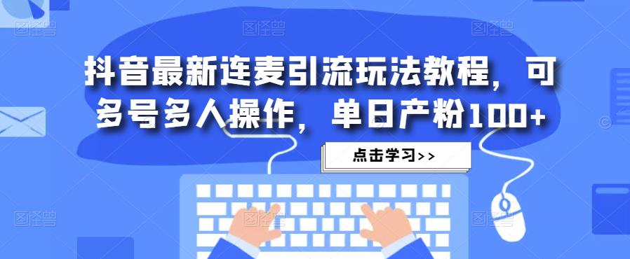 抖音最新连麦引流玩法教程，可多号多人操作，单日产粉100+-知乎者也