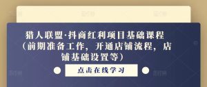 猎人联盟·抖商红利项目基础课程(前期准备工作,开通店铺流程,店铺基础设置等)-知乎者也