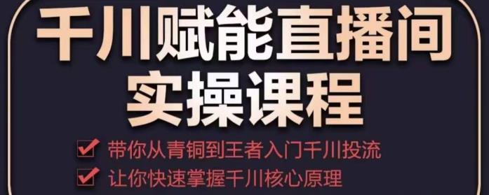 千川赋能直播间实操课程,带你从青铜到王者的入门千川投流,让你快速掌握千川核心原理-知乎者也