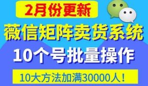 微信矩阵卖货系统,多线程批量养10个微信号,10种加粉落地方法,快速加满3W人卖货!-知乎者也