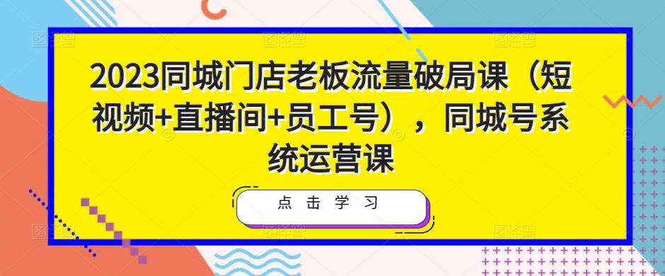 2023同城门店老板流量破局课(短视频+直播间+员工号),同城号系统运营课-知乎者也