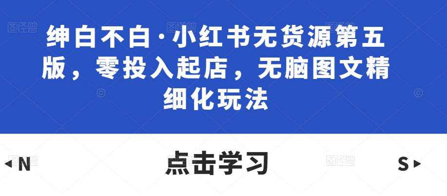 绅白不白·小红书无货源第五版,零投入起店,无脑图文精细化玩法-知乎者也