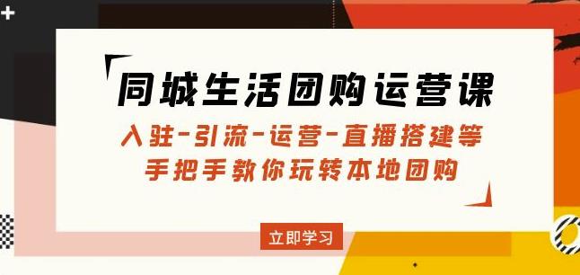 同城生活团购运营课:入驻-引流-运营-直播搭建等玩转本地团购-知乎者也