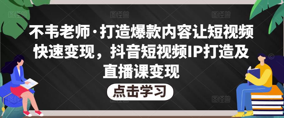 不韦老师·打造爆款内容让短视频快速变现,抖音短视频IP打造及直播课变现-知乎者也