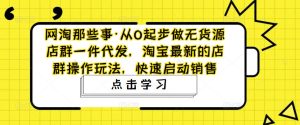 网淘那些事·从0起步做无货源店群一件代发,淘宝最新的店群操作玩法,快速启动销售-知乎者也