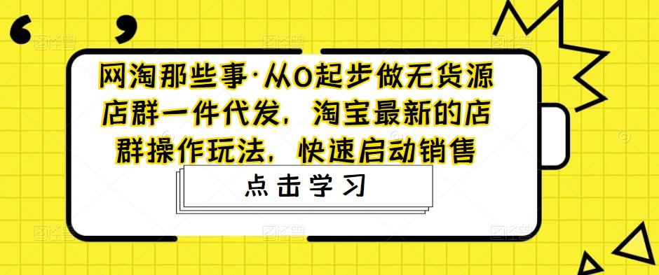 网淘那些事·从0起步做无货源店群一件代发,淘宝最新的店群操作玩法,快速启动销售-知乎者也