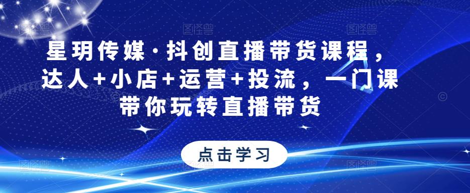 星玥传媒·抖创直播带货课程，达人+小店+运营+投流，一门课带你玩转直播带货-知乎者也