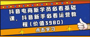 抖音电商新学员必看基础课，抖音新手必看运营教程(价值3980)-知乎者也