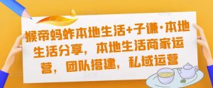 猴帝蚂蚱本地生活+子谦·本地生活分享，本地生活商家运营，团队搭建，私域运营-知乎者也