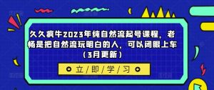 久久疯牛2023年纯自然流起号课程，老杨是把自然流玩明白的人，可以闭眼上车（3月更新）-知乎者也