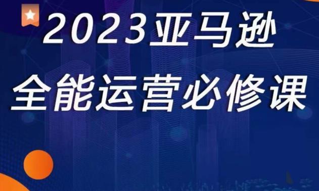 2023亚马逊全能运营必修课，全面认识亚马逊平台+精品化选品+CPC广告的极致打法-知乎者也
