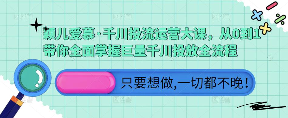 颖儿爱慕·千川投流运营大课,从0到1带你全面掌握巨量千川投放全流程-知乎者也