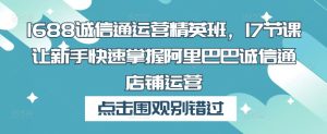 1688诚信通运营精英班,17节课让新手快速掌握阿里巴巴诚信通店铺运营-知乎者也