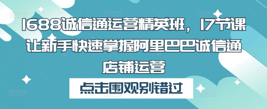 1688诚信通运营精英班,17节课让新手快速掌握阿里巴巴诚信通店铺运营-知乎者也