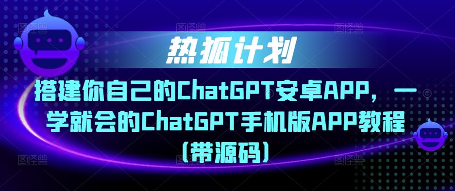 热狐计划·搭建你自己的ChatGPT安卓APP,一学就会的ChatGPT手机版APP教程(带源码)-知乎者也