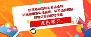 短视频带货核心方法全辑,短视频带货实战操作,学习彻底理解好物分享的起号逻辑-知乎者也