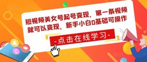 短视频美女号起号变现，第一条视频就可以变现，新手小白0基础可操作-知乎者也