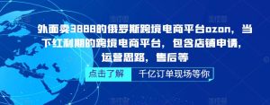 外面卖3888的俄罗斯跨境电商平台ozon运营,当下红利期的跨境电商平台,包含店铺申请,运营思路,售后等-知乎者也