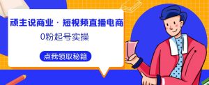 顽主说商业·短视频直播电商0粉起号实操,超800分钟超强实操干活,高效时间、快速落地拿成果-知乎者也