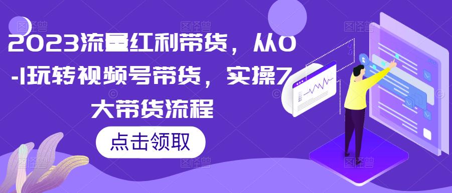 2023流量红利带货,从0-1玩转视频号带货,实操7大带货流程-知乎者也