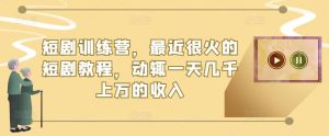 短剧训练营，最近很火的短剧教程，动辄一天几千上万的收入-知乎者也