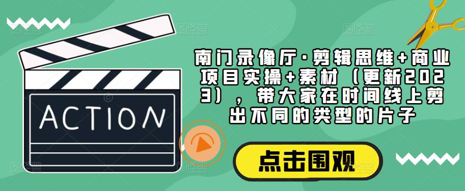 南门录像厅·剪辑思维+商业项目实操+素材(更新2023),带大家在时间线上剪出不同的类型的片子-知乎者也