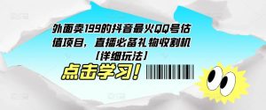 外面卖199的抖音最火QQ号估值项目,直播必备礼物收割机【详细玩法】-知乎者也