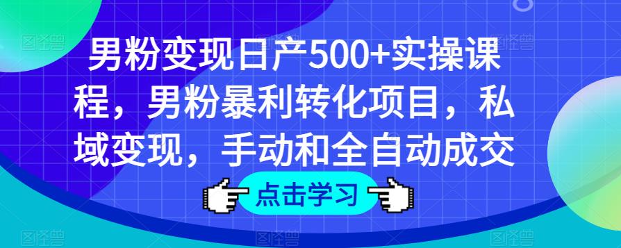 男粉变现日产500+实操课程，男粉暴利转化项目，私域变现，手动和全自动成交-知乎者也