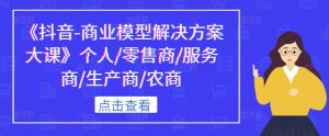 《抖音-商业模型解决方案大课》个人/零售商/服务商/生产商/农商-知乎者也