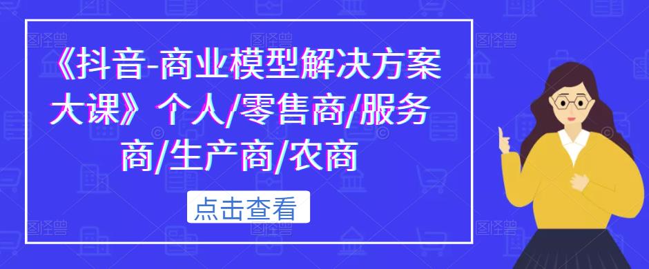《抖音-商业模型解决方案大课》个人/零售商/服务商/生产商/农商-知乎者也