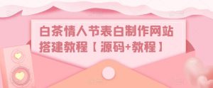 白茶情人节表白制作网站搭建教程【源码+教程】-知乎者也