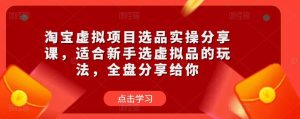 淘宝虚拟项目选品实操分享课,适合新手选虚拟品的玩法,全盘分享给你-知乎者也