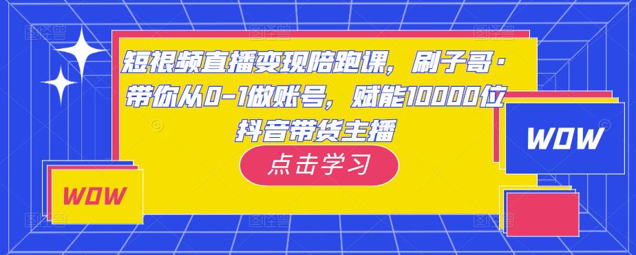 短视频直播变现陪跑课,刷子哥·带你从0-1做账号,赋能10000位抖音带货主播-知乎者也