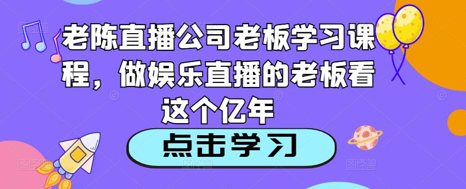 老陈直播公司老板学习课程,做娱乐直播的老板看这个-知乎者也