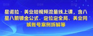 星诺拉·美业短视频流量线上课,含八星八箭镀金公式、定位定全局、美业同城账号案例拆解等-知乎者也