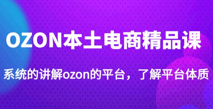 老迟·OZON本土电商精品课,系统的讲解ozon的平台,学完可独自运营ozon的店铺-知乎者也