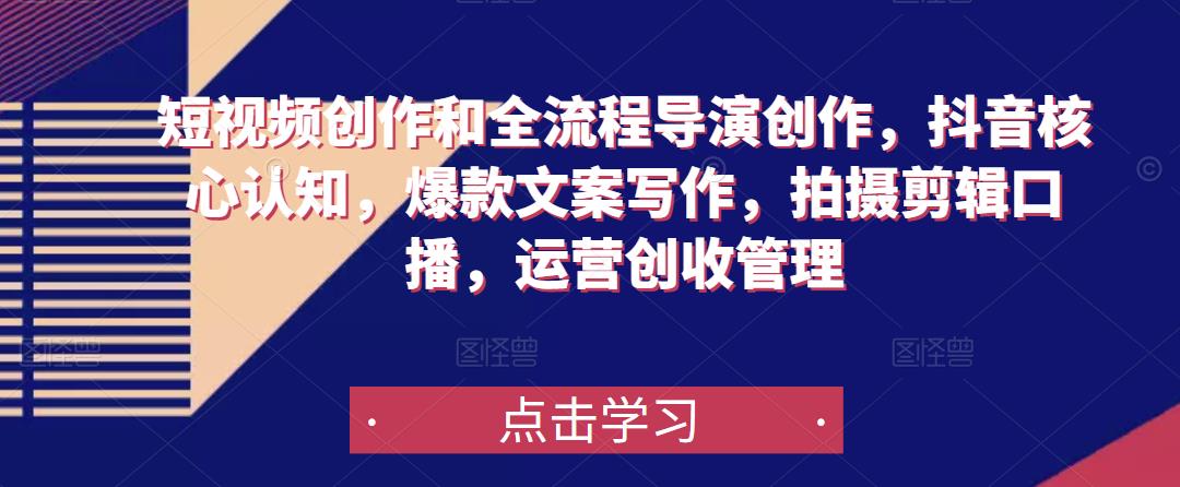 短视频创作和全流程导演创作,抖音核心认知,爆款文案写作,拍摄剪辑口播,运营创收管理-知乎者也