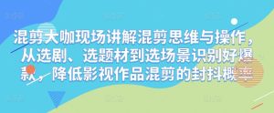 混剪大咖现场讲解混剪思维与操作,从选剧、选题材到选场景识别好爆款,降低影视作品混剪的封抖概率-知乎者也