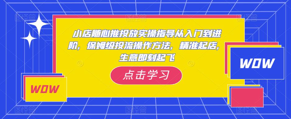 小店随心推投放实操指导从入门到进阶,保姆级投流操作方法,精准起店,生意即刻起飞-知乎者也
