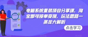 电脑系统重装项目分享课，淘宝即可接单变现，玩法思路一条龙大解析-知乎者也