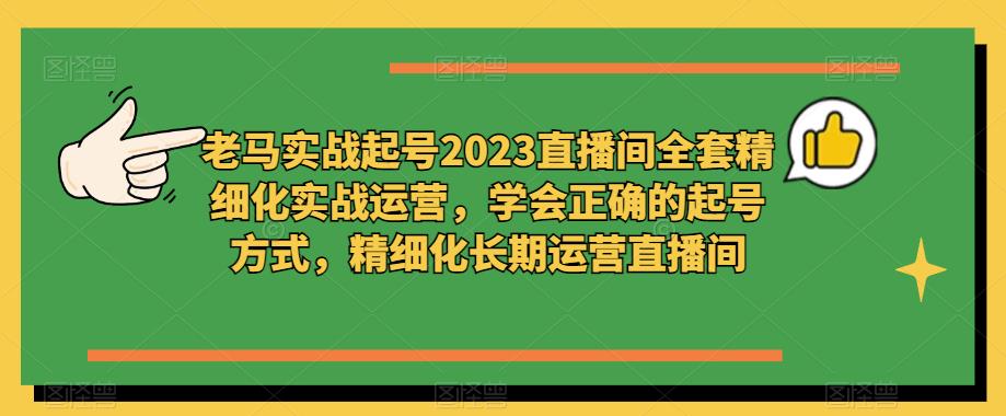 老马实战起号2023直播间全套精细化实战运营,学会正确的起号方式,精细化长期运营直播间-知乎者也